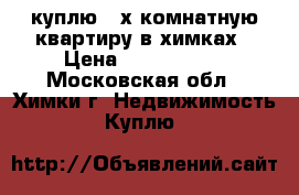 куплю 2-х комнатную квартиру в химках › Цена ­ 3 500 000 - Московская обл., Химки г. Недвижимость » Куплю   